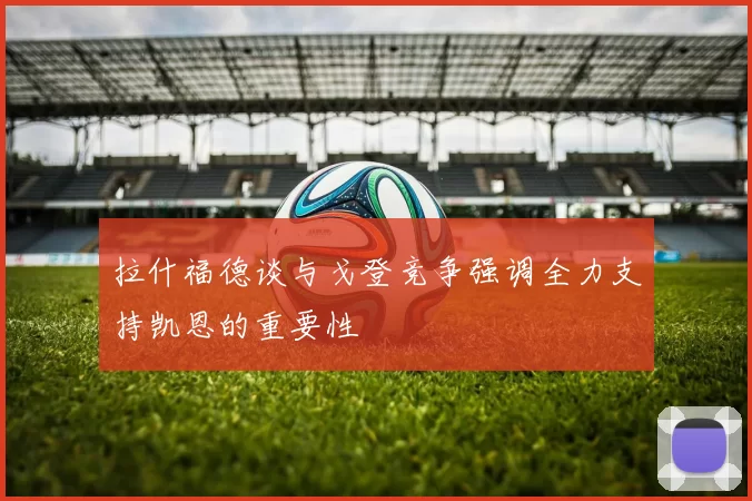 拉什福德谈与戈登竞争强调全力支持凯恩的重要性