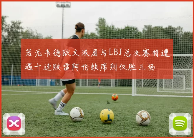 若无韦德欧文浓眉与LBJ总决赛将遭遇十连败雷阿伦缺席则仅胜三场