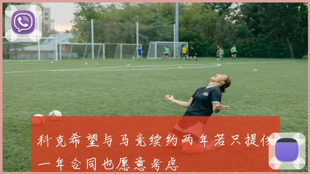 科克希望与马竞续约两年若只提供一年合同也愿意考虑