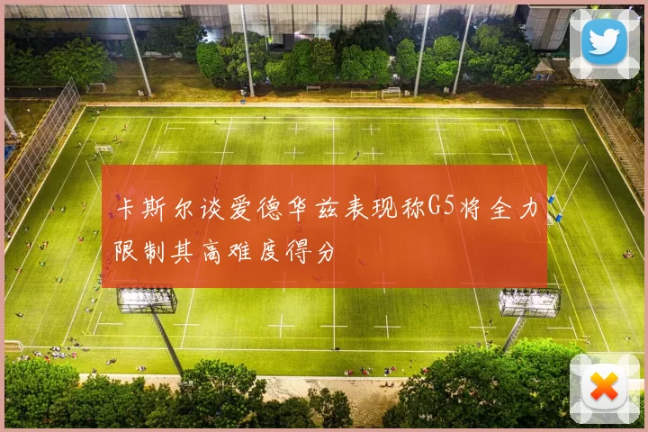 卡斯尔谈爱德华兹表现称G5将全力限制其高难度得分