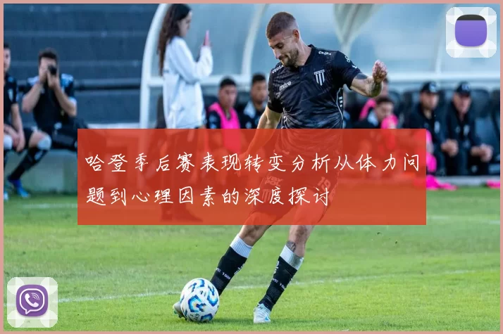 哈登季后赛表现转变分析从体力问题到心理因素的深度探讨