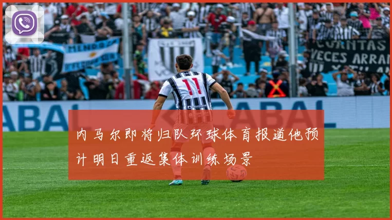 内马尔即将归队环球体育报道他预计明日重返集体训练场景
