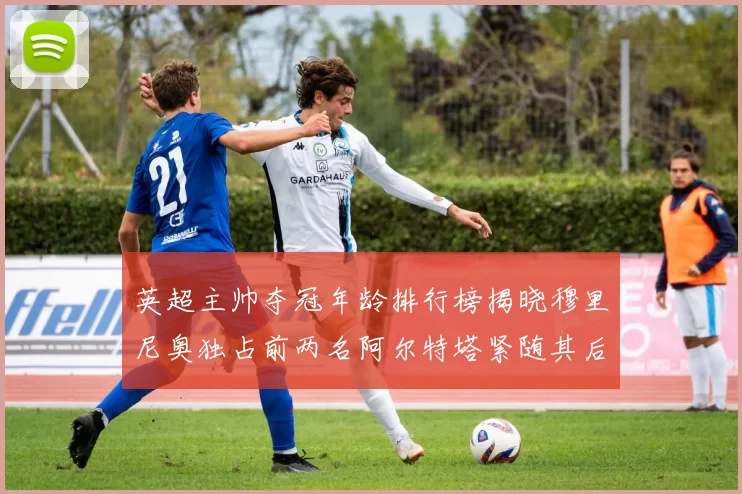 英超主帅夺冠年龄排行榜揭晓穆里尼奥独占前两名阿尔特塔紧随其后