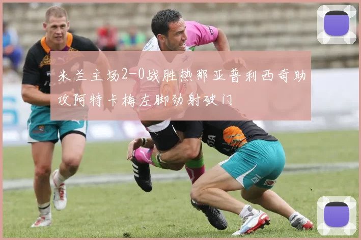 米兰主场2-0战胜热那亚普利西奇助攻阿特卡梅左脚劲射破门
