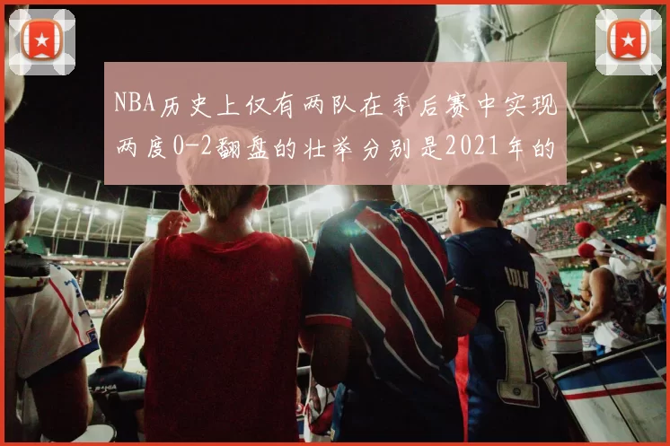 NBA历史上仅有两队在季后赛中实现两度0-2翻盘的壮举分别是2021年的雄鹿与快船