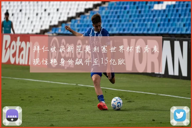 拜仁收获新星奥利塞世界杯首秀表现惊艳身价飙升至15亿欧